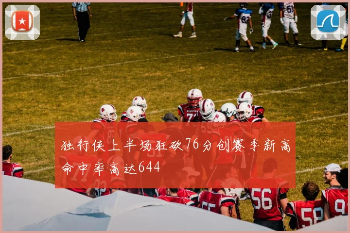 独行侠上半场狂砍76分创赛季新高命中率高达644