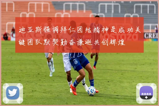 迪亚斯强调拜仁团结精神是成功关键团队默契勤奋谦逊共创辉煌