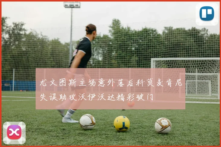 尤文图斯主场意外落后科莫麦肯尼失误助攻沃伊沃达精彩破门