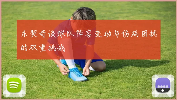 东契奇谈球队阵容变动与伤病困扰的双重挑战