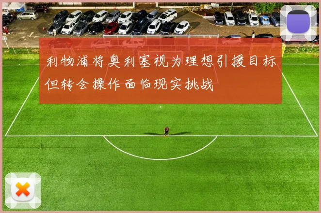 利物浦将奥利塞视为理想引援目标但转会操作面临现实挑战