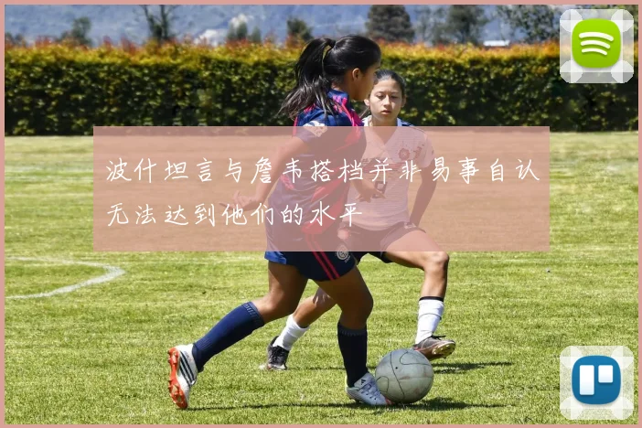波什坦言与詹韦搭档并非易事自认无法达到他们的水平