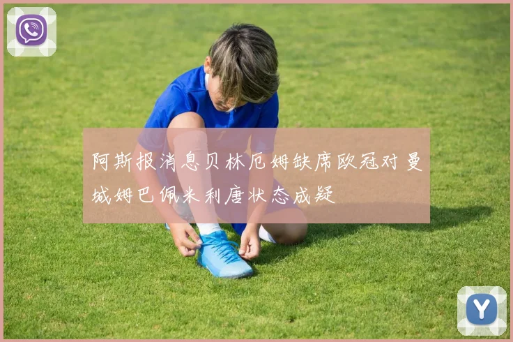 阿斯报消息贝林厄姆缺席欧冠对曼城姆巴佩米利唐状态成疑