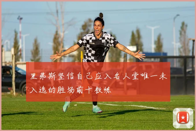 里弗斯坚信自己应入名人堂唯一未入选的胜场前十教练