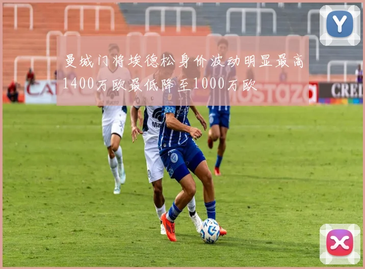 曼城门将埃德松身价波动明显最高1400万欧最低降至1000万欧