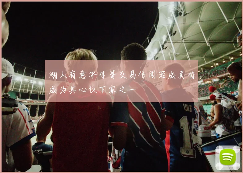 湖人有意字母哥交易传闻若成真将成为其心仪下家之一