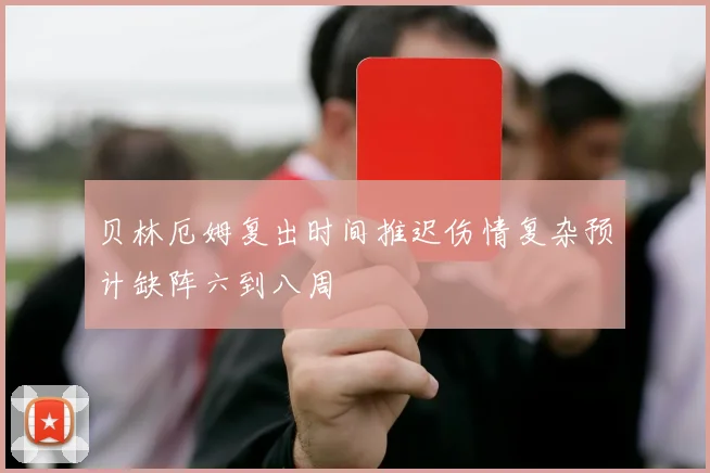 贝林厄姆复出时间推迟伤情复杂预计缺阵六到八周