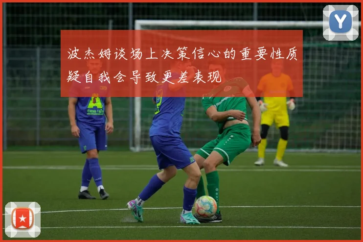 波杰姆谈场上决策信心的重要性质疑自我会导致更差表现