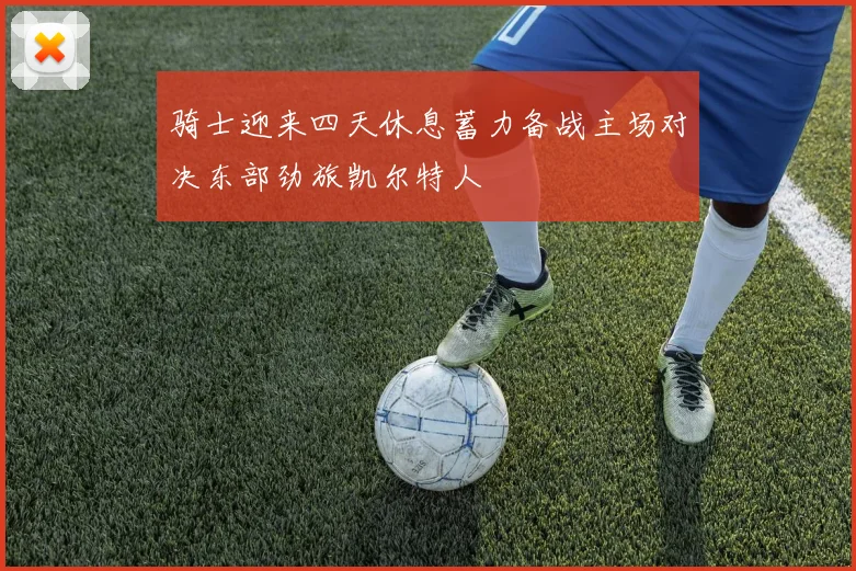 骑士迎来四天休息蓄力备战主场对决东部劲旅凯尔特人