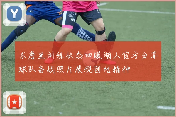 东詹里训练状态回暖湖人官方分享球队备战照片展现团结精神