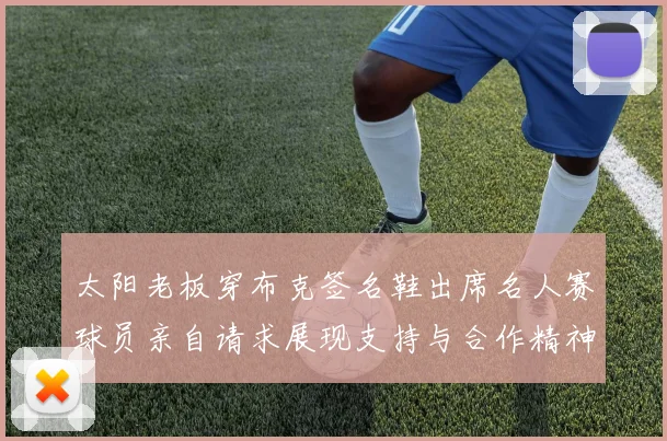 太阳老板穿布克签名鞋出席名人赛球员亲自请求展现支持与合作精神