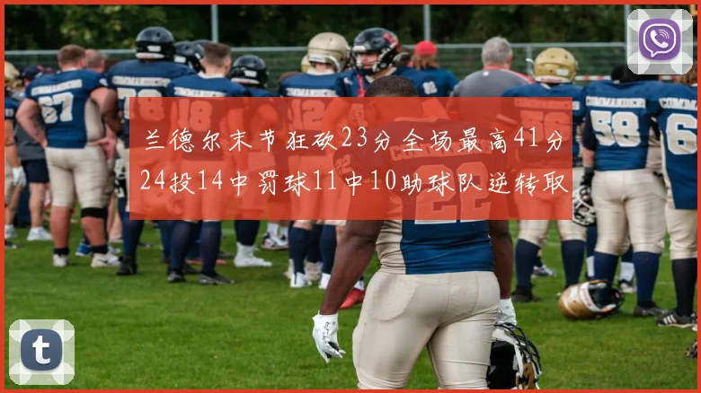 兰德尔末节狂砍23分全场最高41分24投14中罚球11中10助球队逆转取胜