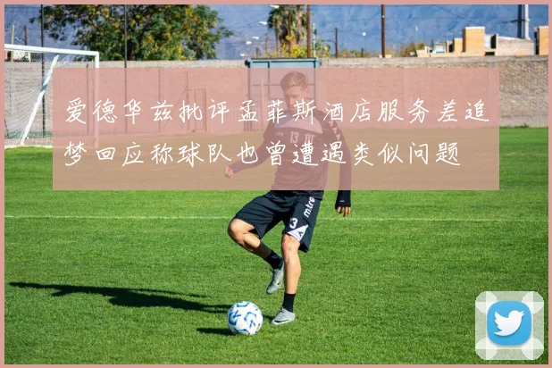 爱德华兹批评孟菲斯酒店服务差追梦回应称球队也曾遭遇类似问题