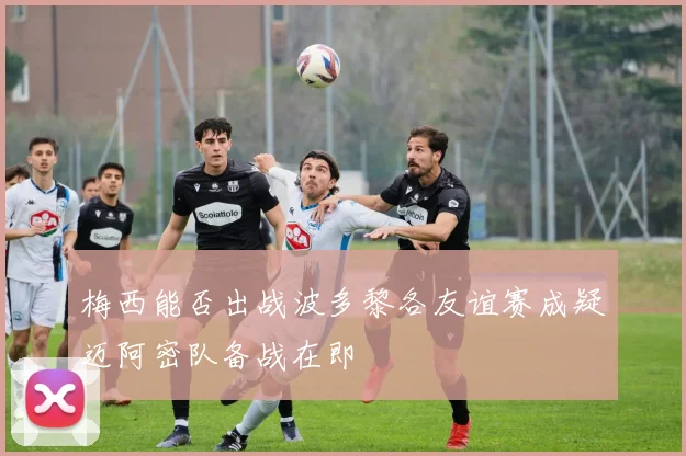 梅西能否出战波多黎各友谊赛成疑迈阿密队备战在即