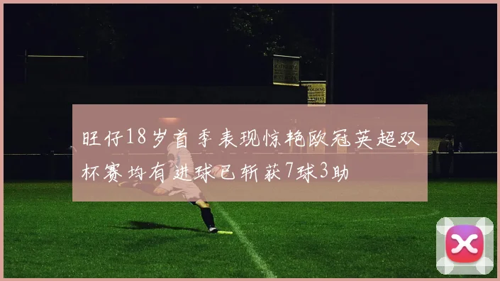 旺仔18岁首季表现惊艳欧冠英超双杯赛均有进球已斩获7球3助
