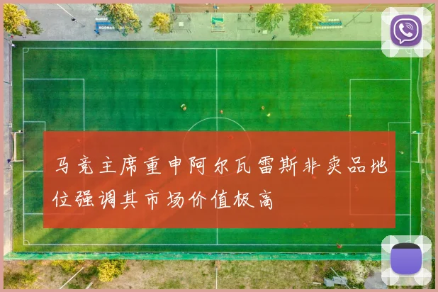 马竞主席重申阿尔瓦雷斯非卖品地位强调其市场价值极高