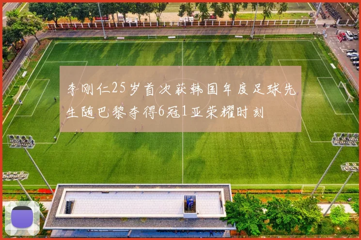 李刚仁25岁首次获韩国年度足球先生随巴黎夺得6冠1亚荣耀时刻