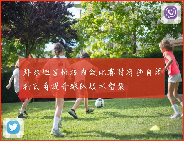 拜尔坦言性格内敛比赛时有些自闭科瓦奇提升球队战术智慧