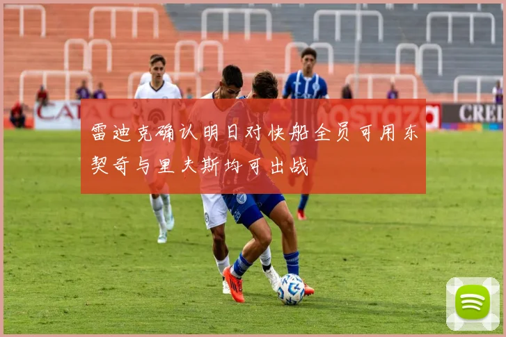 雷迪克确认明日对快船全员可用东契奇与里夫斯均可出战