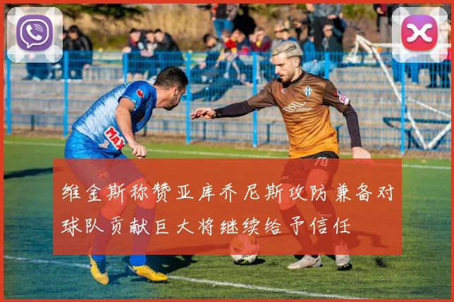 维金斯称赞亚库乔尼斯攻防兼备对球队贡献巨大将继续给予信任