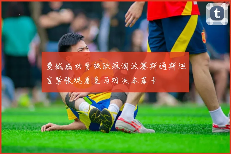 曼城成功晋级欧冠淘汰赛斯通斯坦言紧张观看皇马对决本菲卡