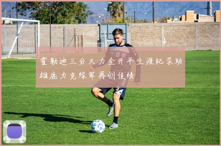 霍勒迪三分火力全开平生涯纪录助雄鹿力克绿军再创佳绩