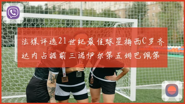 法媒评选21世纪最佳球星梅西C罗齐达内占据前三诺伊尔第五姆巴佩第十八